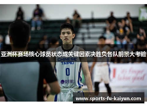 亚洲杯赛场核心球员状态成关键因素决胜负各队前景大考验