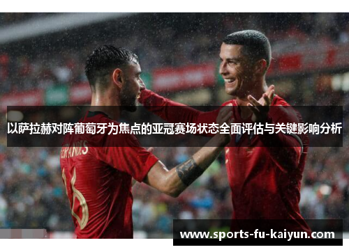 以萨拉赫对阵葡萄牙为焦点的亚冠赛场状态全面评估与关键影响分析