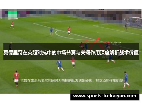 莫德里奇在英超对抗中的中场节奏与关键作用深度解析战术价值