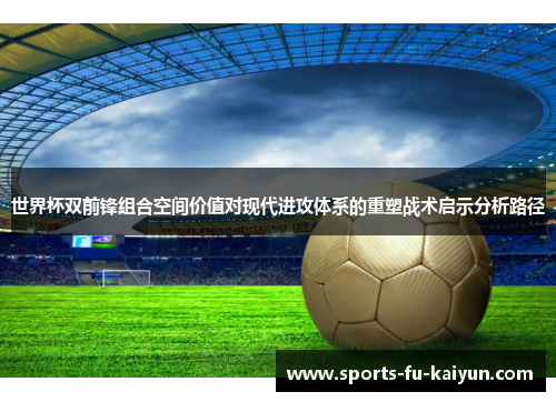 世界杯双前锋组合空间价值对现代进攻体系的重塑战术启示分析路径 世界杯双前锋组合空间价值对现代进攻体系的重塑战术启示分析路径