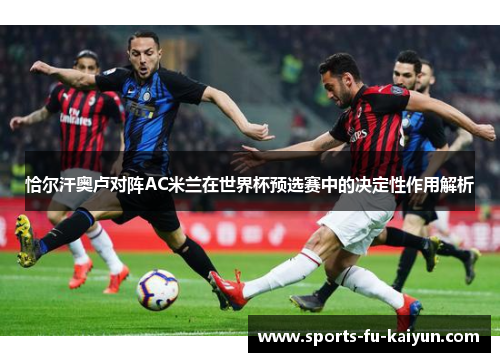 恰尔汗奥卢对阵AC米兰在世界杯预选赛中的决定性作用解析