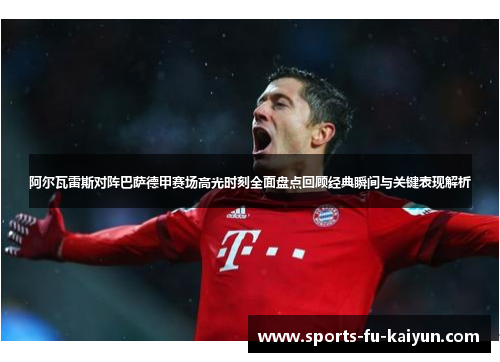 阿尔瓦雷斯对阵巴萨德甲赛场高光时刻全面盘点回顾经典瞬间与关键表现解析 阿尔瓦雷斯对阵巴萨德甲赛场高光时刻全面盘点回顾经典瞬间与关键表现解析