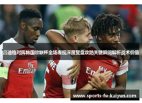吕迪格对阵韩国欧联杯全场表现深度复盘攻防关键瞬间解析战术价值