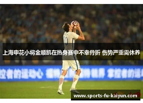 上海申花小将金顺凯在热身赛中不幸骨折 伤势严重需休养 上海申花小将金顺凯在热身赛中不幸骨折 伤势严重需休养