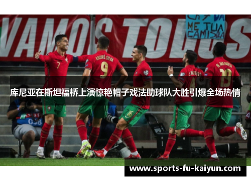 库尼亚在斯坦福桥上演惊艳帽子戏法助球队大胜引爆全场热情