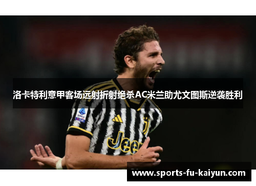 洛卡特利意甲客场远射折射绝杀AC米兰助尤文图斯逆袭胜利