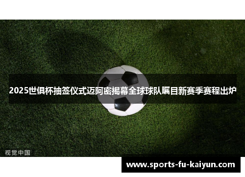 2025世俱杯抽签仪式迈阿密揭幕全球球队瞩目新赛季赛程出炉