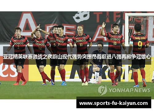 亚冠精英联赛激战之夜蔚山现代强势突围昂首挺进八强再掀争冠雄心