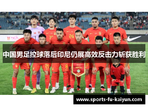 中国男足控球落后印尼仍展高效反击力斩获胜利