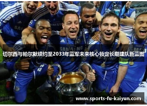 切尔西与帕尔默续约至2033年蓝军未来核心锁定长期建队新蓝图