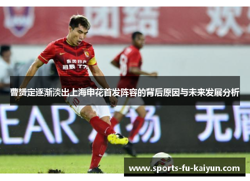 曹赟定逐渐淡出上海申花首发阵容的背后原因与未来发展分析