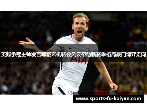 英超争冠主帅发言暗藏玄机转会风云牵动新赛季格局豪门博弈走向