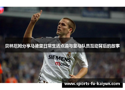 贝林厄姆分享马德里日常生活点滴与皇马队员互动背后的故事