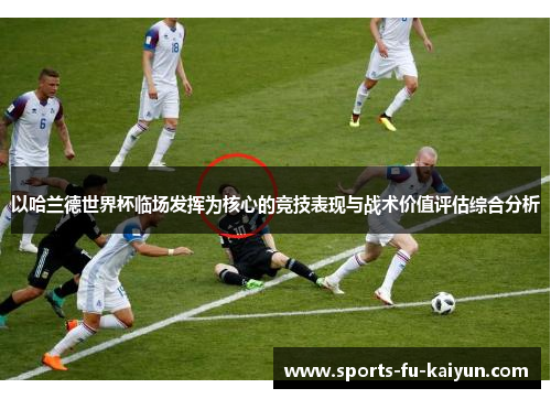 以哈兰德世界杯临场发挥为核心的竞技表现与战术价值评估综合分析 以哈兰德世界杯临场发挥为核心的竞技表现与战术价值评估综合分析