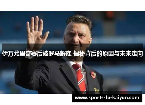 伊万尤里奇赛后被罗马解雇 揭秘背后的原因与未来走向