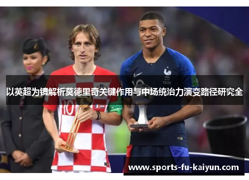 以英超为镜解析莫德里奇关键作用与中场统治力演变路径研究全 以英超为镜解析莫德里奇关键作用与中场统治力演变路径研究全